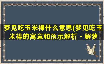 梦见吃玉米棒什么意思(梦见吃玉米棒的寓意和预示解析 - 解梦大全)